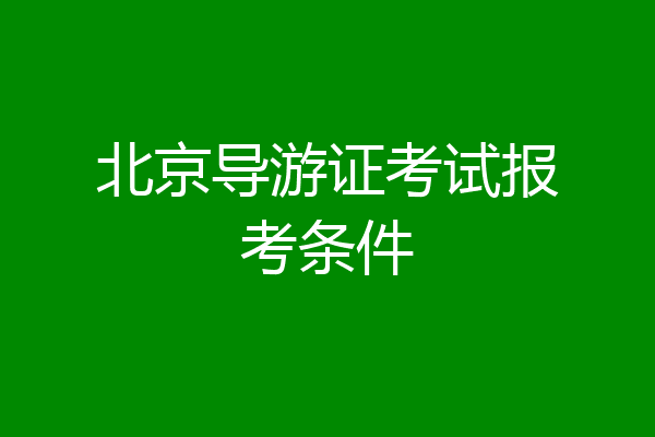 北京导游证考试报考条件