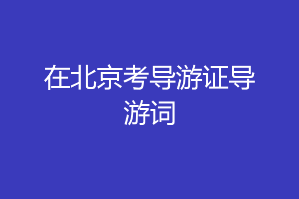 在北京考导游证导游词