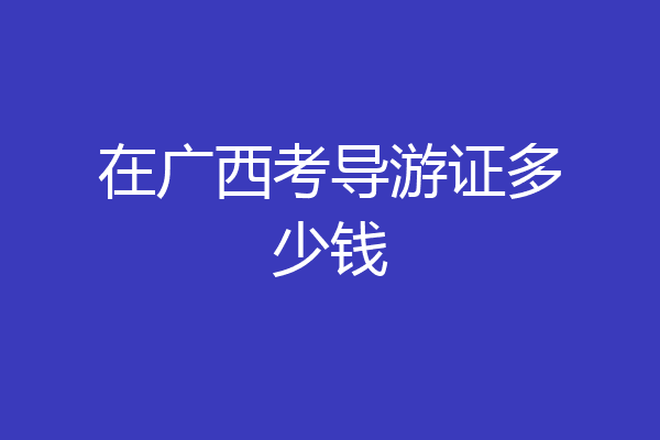 在广西考导游证多少钱