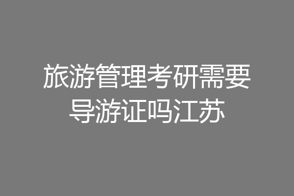 旅游管理考研需要导游证吗江苏