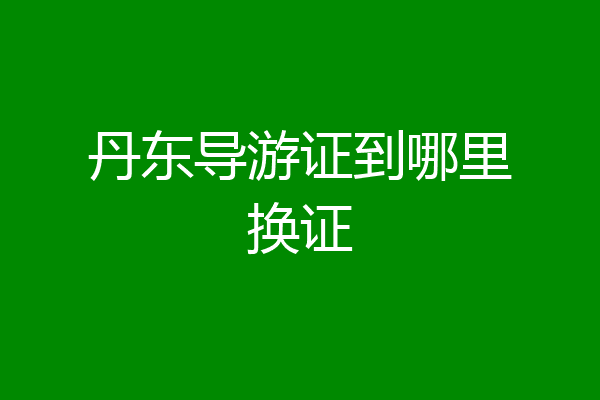 丹东导游证到哪里换证