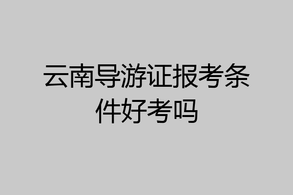 云南导游证报考条件好考吗