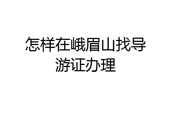 怎样在峨眉山找导游证办理