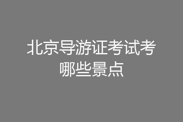 北京导游证考试考哪些景点