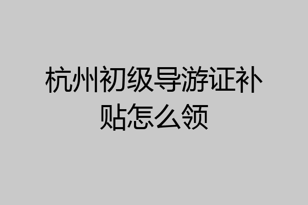 杭州初级导游证补贴怎么领