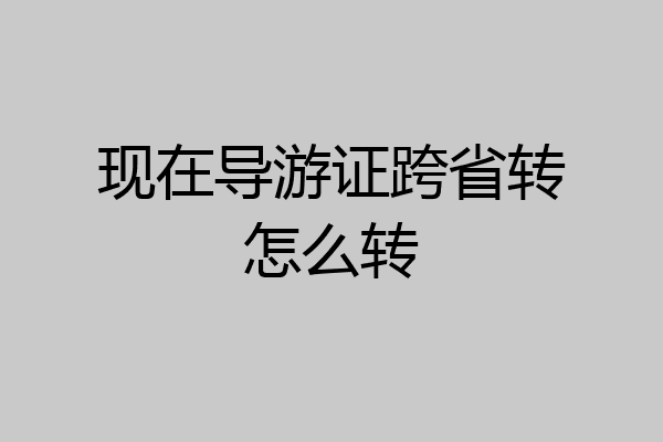 现在导游证跨省转怎么转