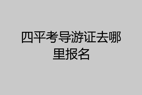 四平考导游证去哪里报名