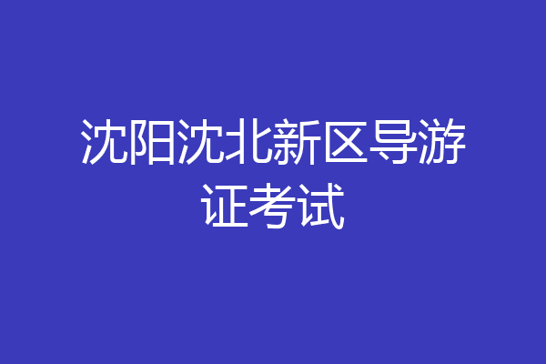 沈阳沈北新区导游证考试