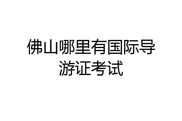 佛山哪里有国际导游证考试