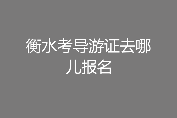 衡水考导游证去哪儿报名