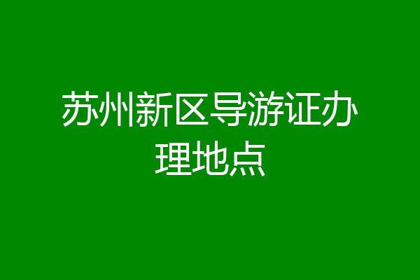 苏州新区导游证办理地点