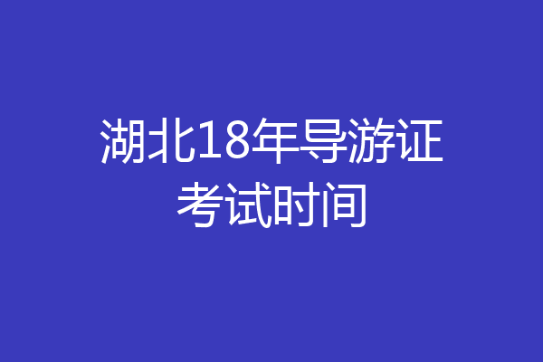 湖北18年导游证考试时间