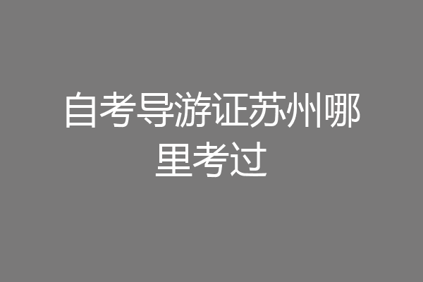自考导游证苏州哪里考过