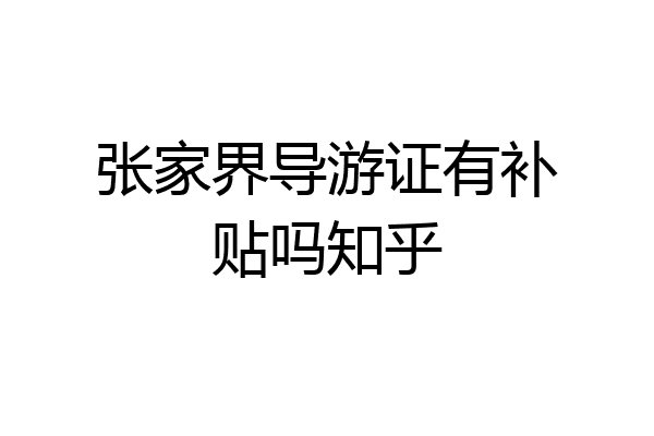 张家界导游证有补贴吗知乎