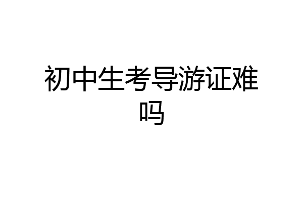 初中生考导游证难吗
