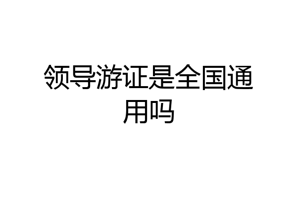 领导游证是全国通用吗