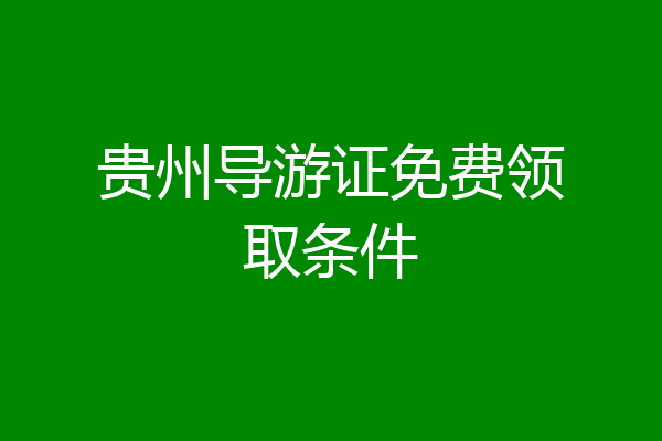 贵州导游证免费领取条件