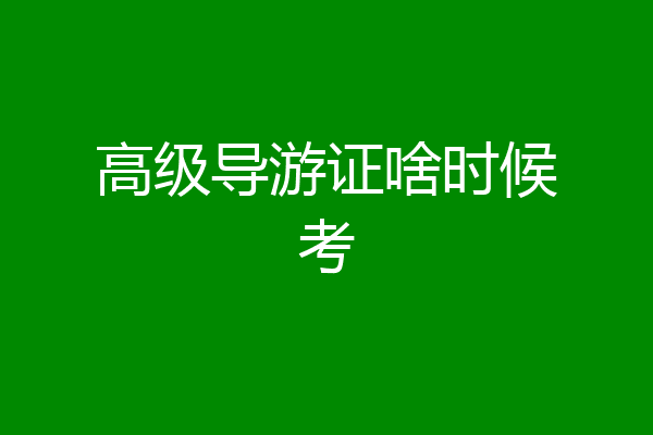 高级导游证啥时候考