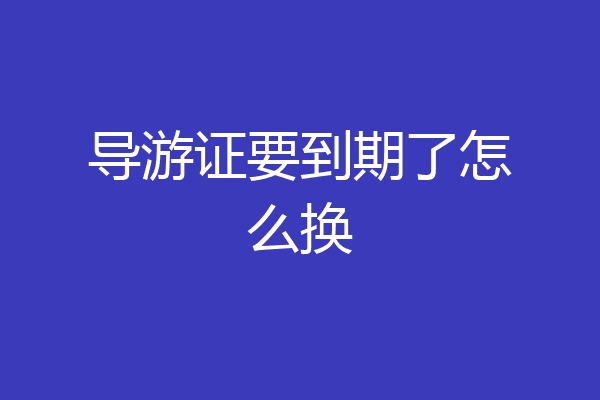 导游证要到期了怎么换