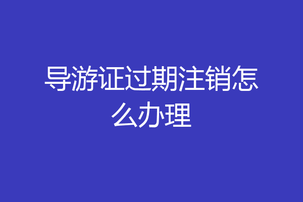 导游证过期注销怎么办理