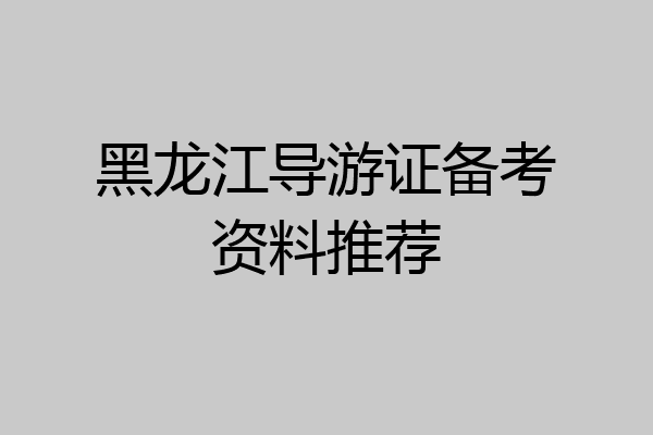 黑龙江导游证备考资料推荐