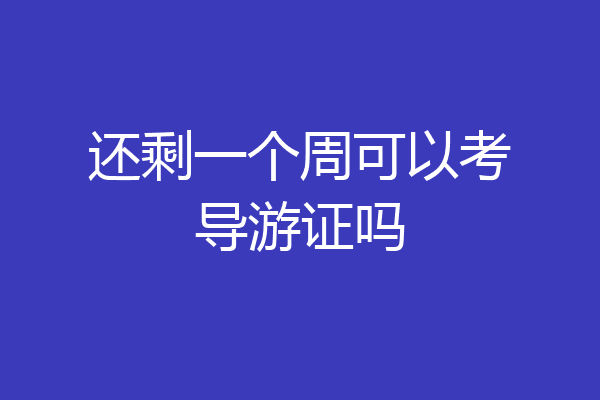 还剩一个周可以考导游证吗