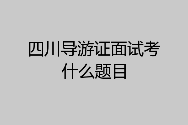 四川导游证面试考什么题目