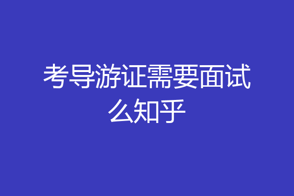 考导游证需要面试么知乎