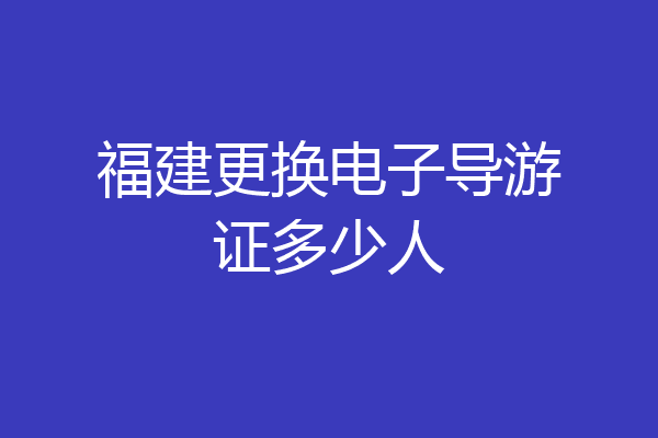 福建更换电子导游证多少人