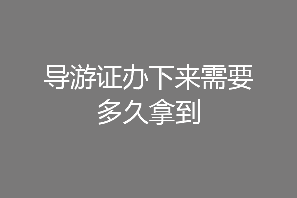导游证办下来需要多久拿到