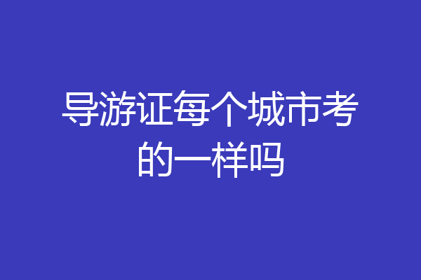 导游证每个城市考的一样吗