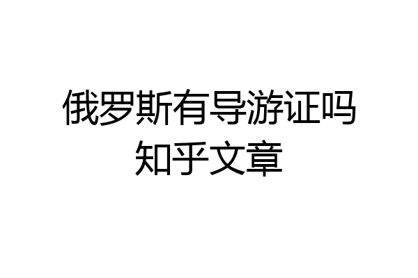 俄罗斯有导游证吗知乎文章