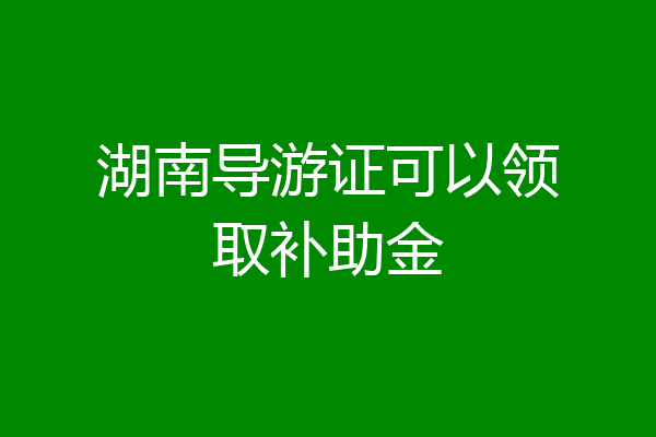 湖南导游证可以领取补助金