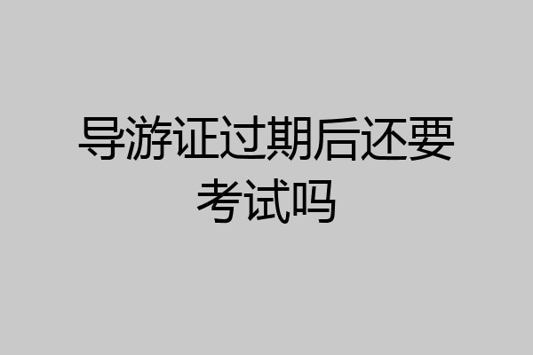 导游证过期后还要考试吗