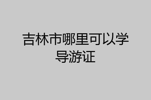 吉林市哪里可以学导游证
