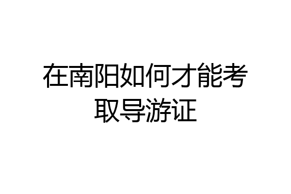 在南阳如何才能考取导游证