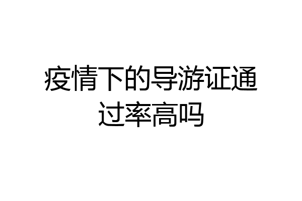 疫情下的导游证通过率高吗
