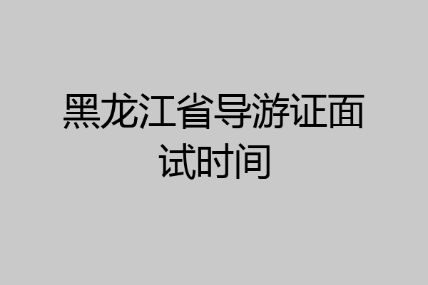 黑龙江省导游证面试时间