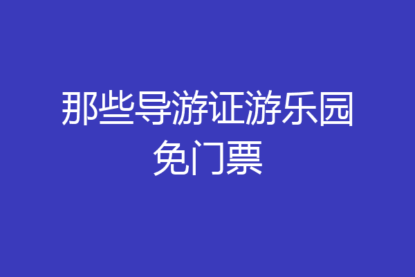那些导游证游乐园免门票