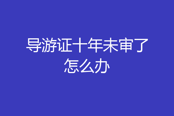 导游证十年未审了怎么办