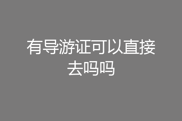 有导游证可以直接去吗吗