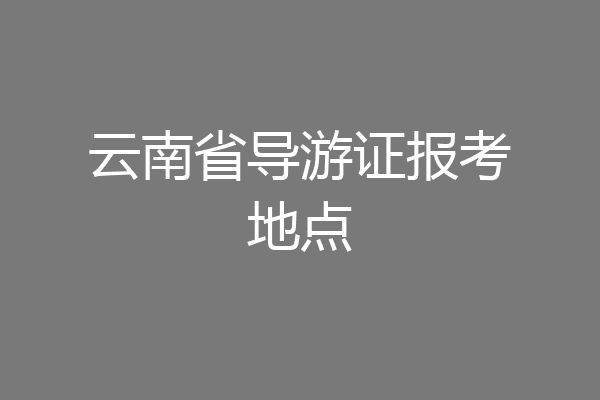 云南省导游证报考地点