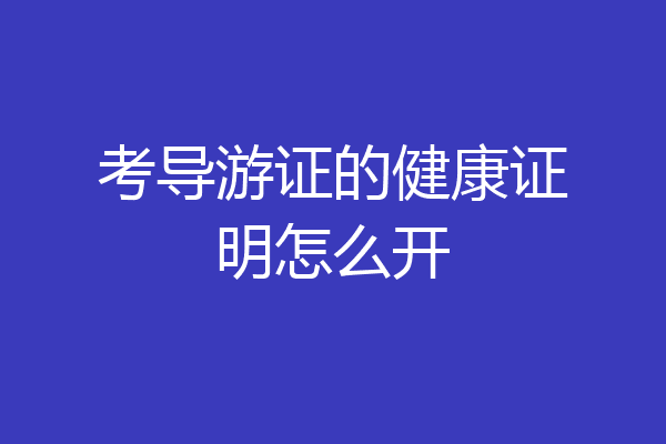 考导游证的健康证明怎么开