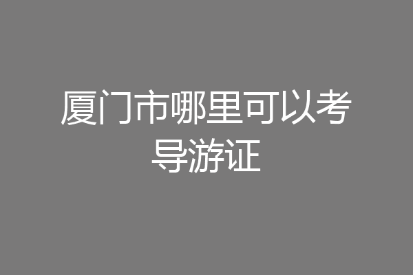 厦门市哪里可以考导游证