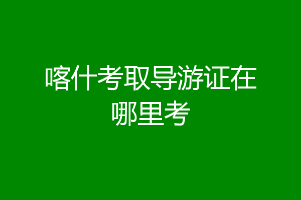 喀什考取导游证在哪里考