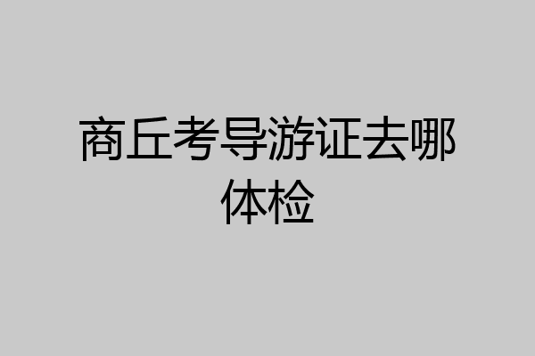 商丘考导游证去哪体检