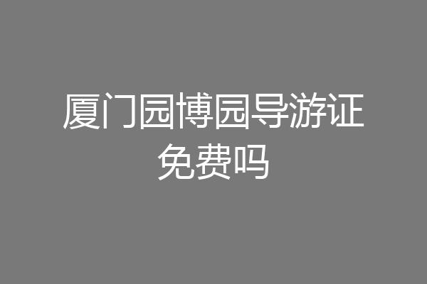 厦门园博园导游证免费吗
