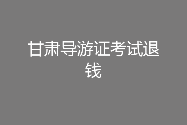 甘肃导游证考试退钱