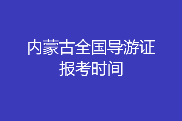 内蒙古全国导游证报考时间