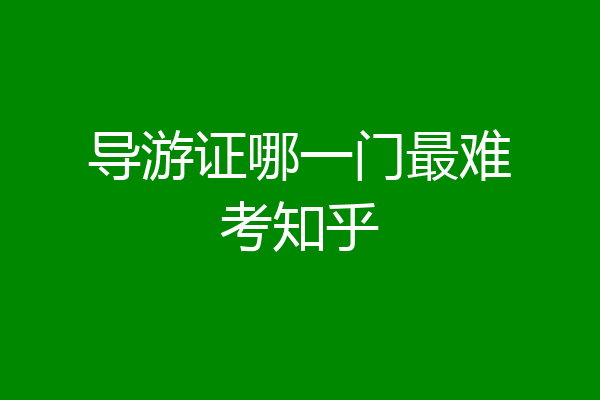 导游证哪一门最难考知乎